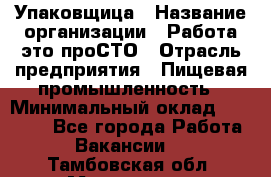 Упаковщица › Название организации ­ Работа-это проСТО › Отрасль предприятия ­ Пищевая промышленность › Минимальный оклад ­ 20 000 - Все города Работа » Вакансии   . Тамбовская обл.,Моршанск г.